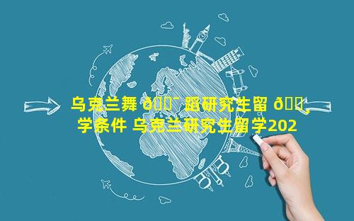 乌克兰舞 🐯 蹈研究生留 🌸 学条件 乌克兰研究生留学2023政策